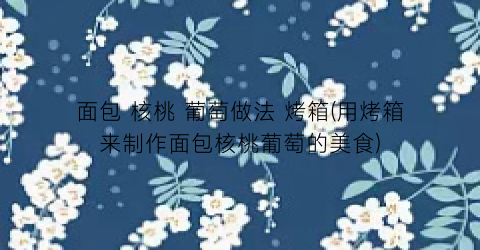 面包 核桃 葡萄做法 烤箱(用烤箱来制作面包核桃葡萄的美食)